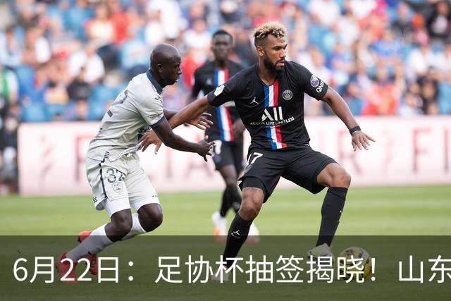 6月22日：足协杯抽签揭晓！山东泰山能否靠“神签”避开海港申花，逆袭卫冕？